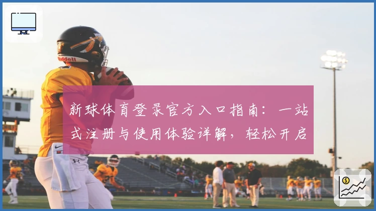 新球体育登录官方入口指南：一站式注册与使用体验详解，轻松开启精彩体育之旅