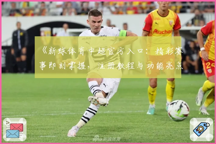 《新球体育中超官方入口：精彩赛事即刻掌握，注册教程与功能亮点全解析》