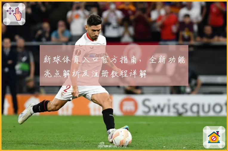 新球体育入口官方指南，全新功能亮点解析及注册教程详解