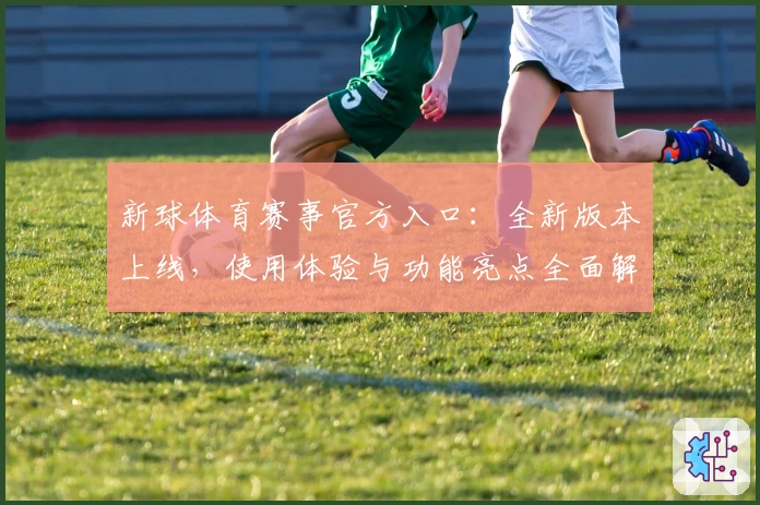 新球体育赛事官方入口：全新版本上线，使用体验与功能亮点全面解析