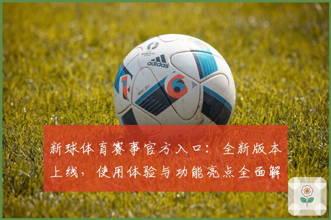 新球体育赛事官方入口：全新版本上线，使用体验与功能亮点全面解析