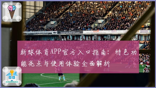 新球体育APP官方入口指南：特色功能亮点与使用体验全面解析