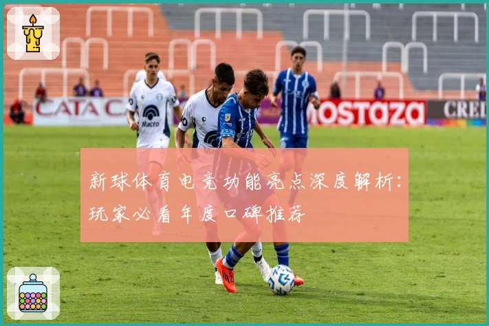 新球体育电竞功能亮点深度解析：玩家必看年度口碑推荐