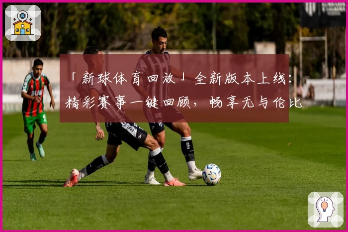「新球体育回放」全新版本上线：精彩赛事一键回顾，畅享无与伦比的视听体验