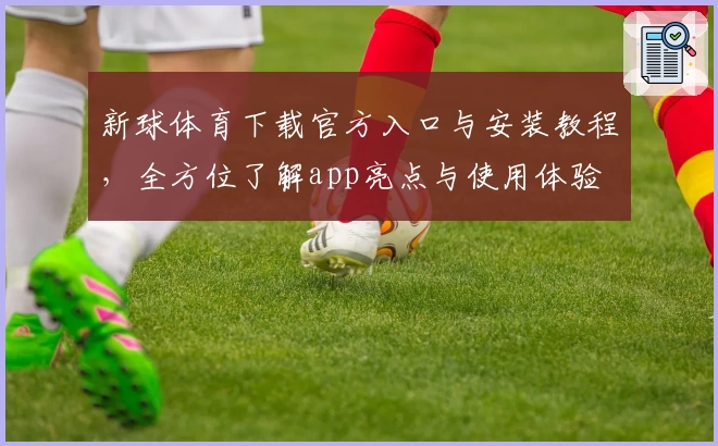 新球体育下载官方入口与安装教程，全方位了解app亮点与使用体验