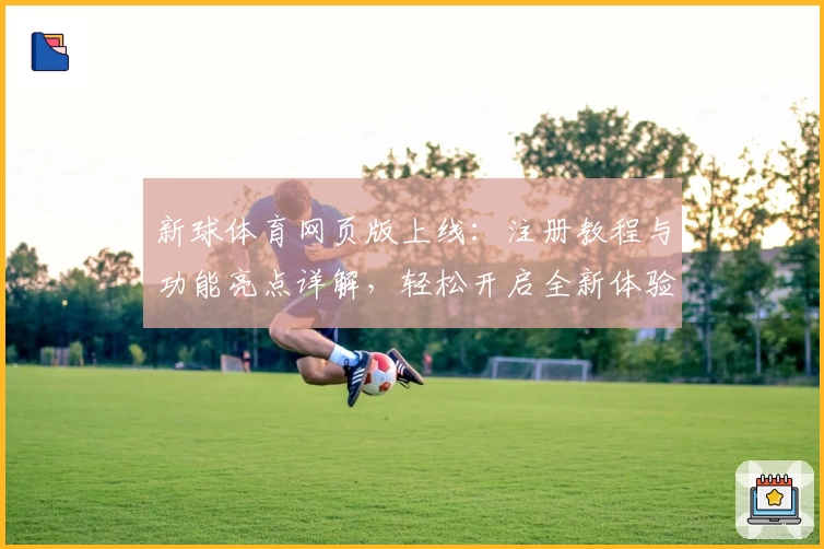 新球体育网页版上线：注册教程与功能亮点详解，轻松开启全新体验