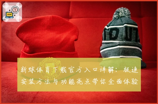 新球体育下载官方入口详解：极速安装方法与功能亮点带你全面体验