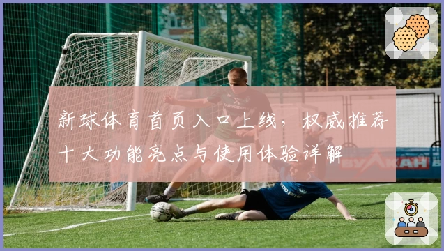 新球体育首页入口上线，权威推荐十大功能亮点与使用体验详解