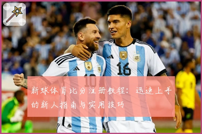 新球体育比分注册教程：迅速上手的新人指南与实用技巧