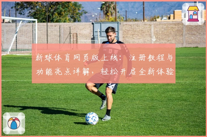 新球体育网页版上线：注册教程与功能亮点详解，轻松开启全新体验