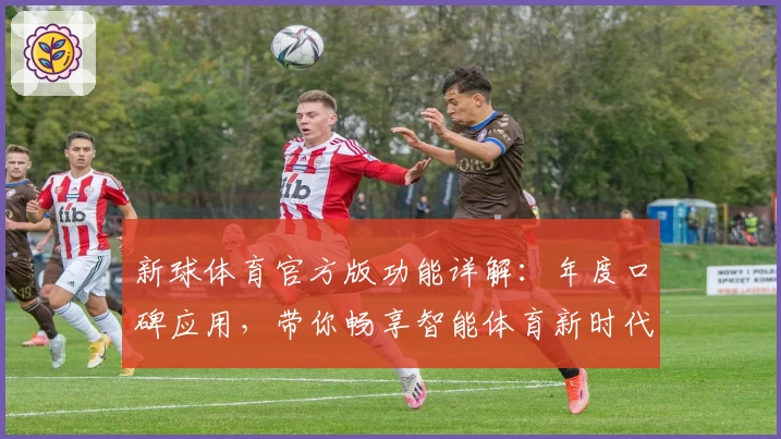新球体育官方版功能详解：年度口碑应用，带你畅享智能体育新时代