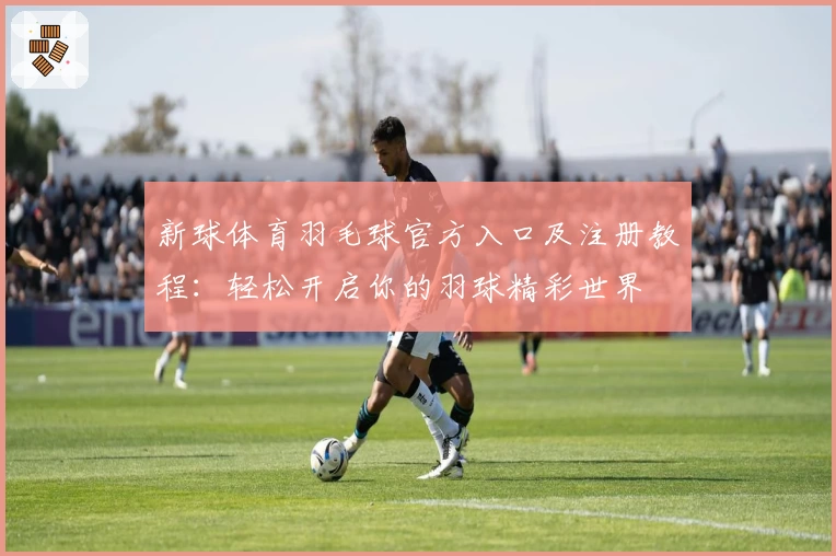 新球体育羽毛球官方入口及注册教程：轻松开启你的羽球精彩世界