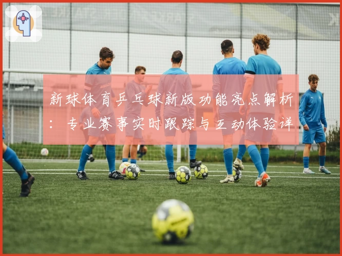 新球体育乒乓球新版功能亮点解析：专业赛事实时跟踪与互动体验详解