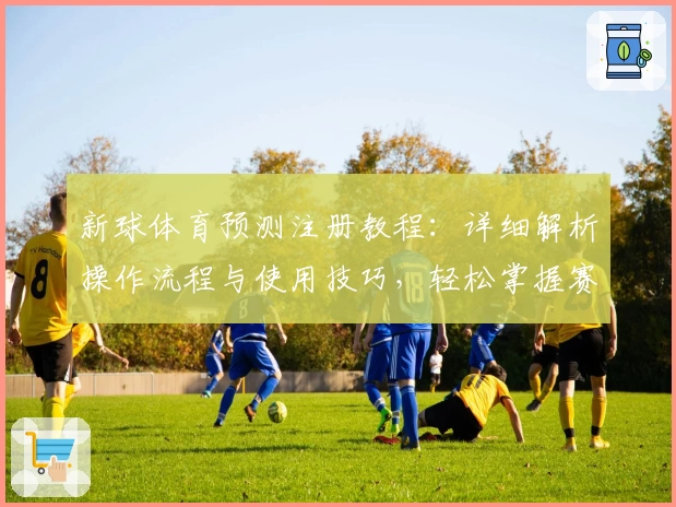 新球体育预测注册教程:详细解析操作流程与使用技巧,轻松掌握赛事分析工具