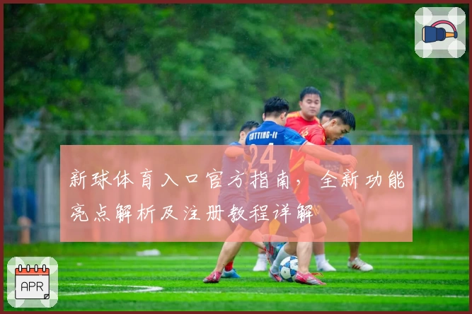 新球体育入口官方指南，全新功能亮点解析及注册教程详解