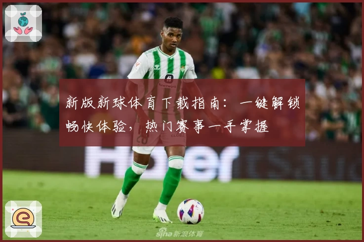 新版新球体育下载指南：一键解锁畅快体验，热门赛事一手掌握