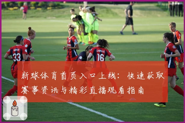 新球体育首页入口上线：快速获取赛事资讯与精彩直播观看指南