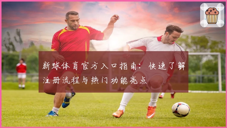 新球体育官方入口指南：快速了解注册流程与热门功能亮点