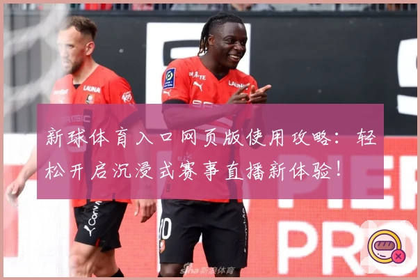 新球体育入口网页版使用攻略：轻松开启沉浸式赛事直播新体验!