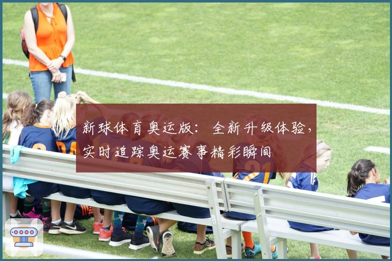 新球体育奥运版：全新升级体验，实时追踪奥运赛事精彩瞬间
