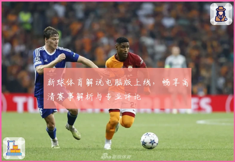 新球体育解说电脑版上线，畅享高清赛事解析与专业评论