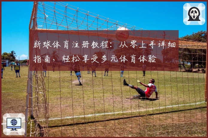 新球体育注册教程：从零上手详细指南，轻松享受多元体育体验