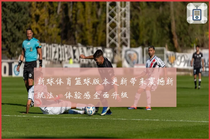 新球体育篮球版本更新带来震撼新玩法，体验感全面升级
