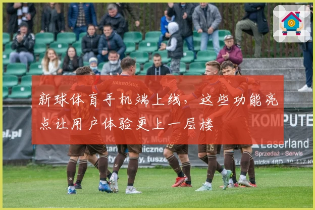 新球体育手机端上线，这些功能亮点让用户体验更上一层楼